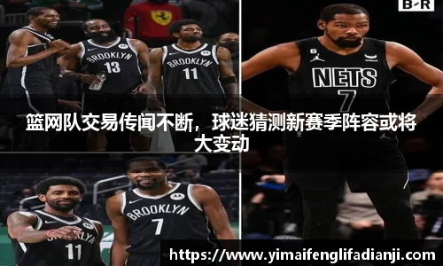 篮网队交易传闻不断，球迷猜测新赛季阵容或将大变动