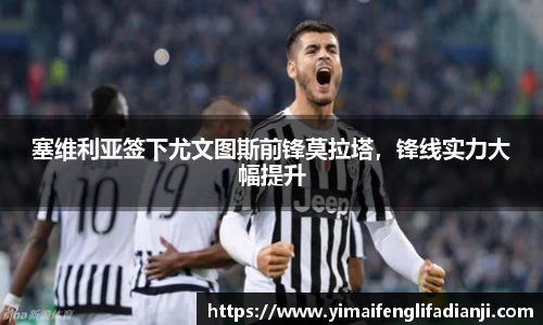 塞维利亚签下尤文图斯前锋莫拉塔，锋线实力大幅提升