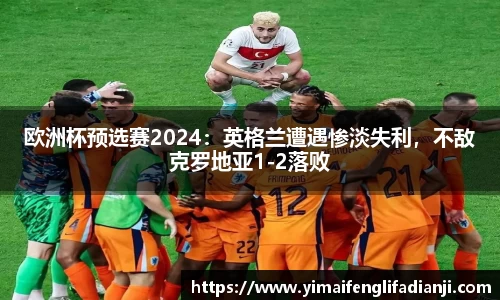欧洲杯预选赛2024：英格兰遭遇惨淡失利，不敌克罗地亚1-2落败