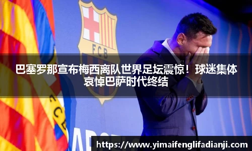 巴塞罗那宣布梅西离队世界足坛震惊！球迷集体哀悼巴萨时代终结