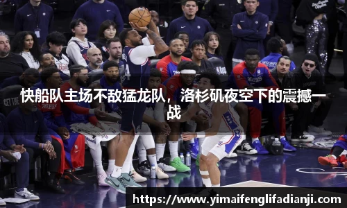 快船队主场不敌猛龙队，洛杉矶夜空下的震撼一战