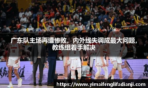 广东队主场再遭惨败，内外线失调成最大问题，教练组着手解决