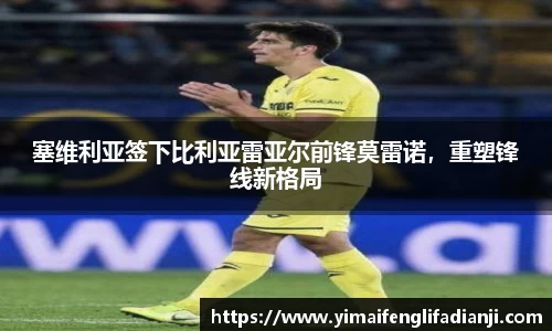 塞维利亚签下比利亚雷亚尔前锋莫雷诺，重塑锋线新格局