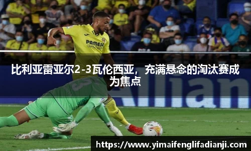 比利亚雷亚尔2-3瓦伦西亚，充满悬念的淘汰赛成为焦点