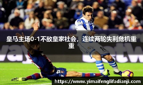 皇马主场0-1不敌皇家社会，连续两轮失利危机重重