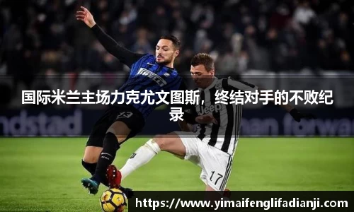 国际米兰主场力克尤文图斯，终结对手的不败纪录