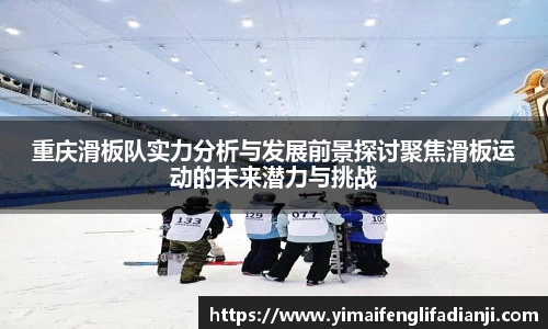 重庆滑板队实力分析与发展前景探讨聚焦滑板运动的未来潜力与挑战