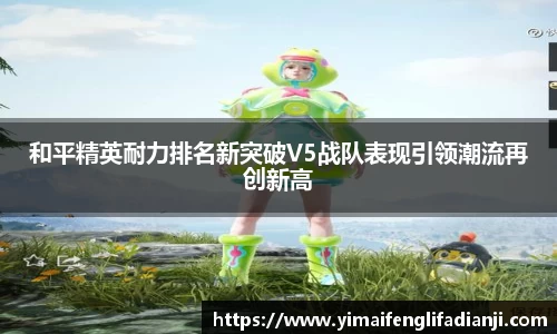 和平精英耐力排名新突破V5战队表现引领潮流再创新高