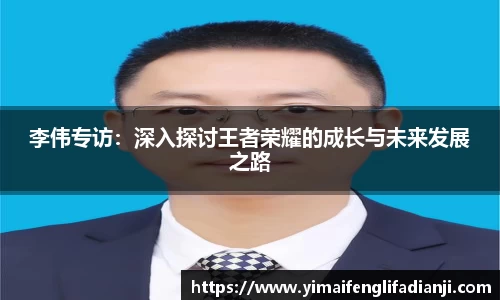 李伟专访：深入探讨王者荣耀的成长与未来发展之路