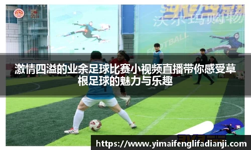 激情四溢的业余足球比赛小视频直播带你感受草根足球的魅力与乐趣
