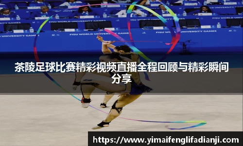 茶陵足球比赛精彩视频直播全程回顾与精彩瞬间分享