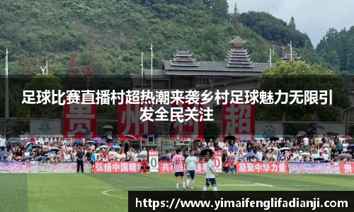 足球比赛直播村超热潮来袭乡村足球魅力无限引发全民关注