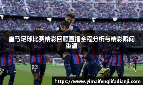 皇马足球比赛精彩回顾直播全程分析与精彩瞬间重温