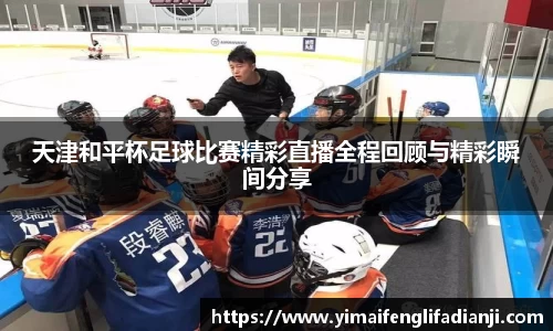 天津和平杯足球比赛精彩直播全程回顾与精彩瞬间分享