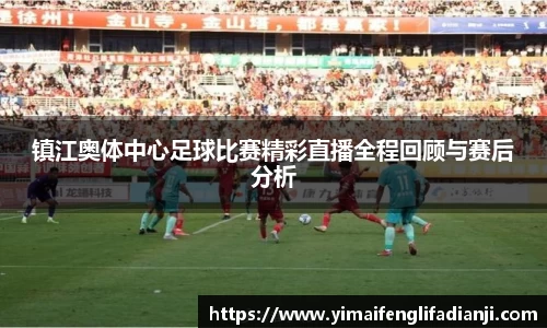 镇江奥体中心足球比赛精彩直播全程回顾与赛后分析