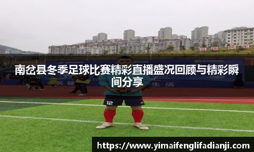 南岔县冬季足球比赛精彩直播盛况回顾与精彩瞬间分享