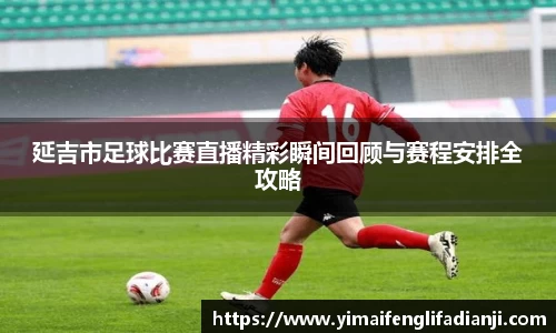 延吉市足球比赛直播精彩瞬间回顾与赛程安排全攻略