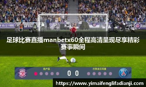 足球比赛直播manbetx60全程高清呈现尽享精彩赛事瞬间