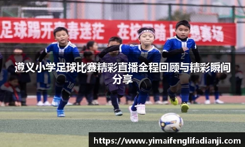 遵义小学足球比赛精彩直播全程回顾与精彩瞬间分享