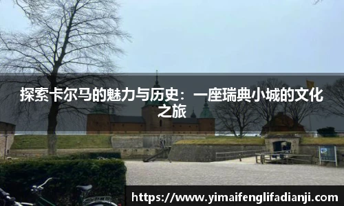 探索卡尔马的魅力与历史：一座瑞典小城的文化之旅