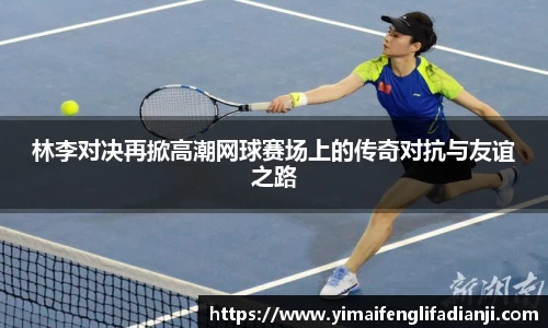 林李对决再掀高潮网球赛场上的传奇对抗与友谊之路