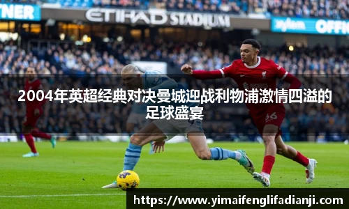 2004年英超经典对决曼城迎战利物浦激情四溢的足球盛宴