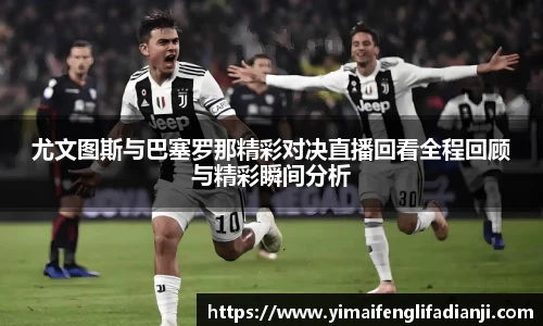 尤文图斯与巴塞罗那精彩对决直播回看全程回顾与精彩瞬间分析