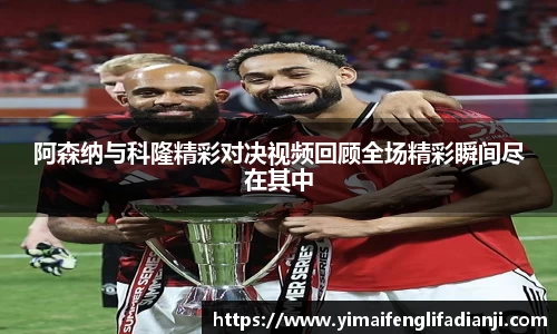 阿森纳与科隆精彩对决视频回顾全场精彩瞬间尽在其中