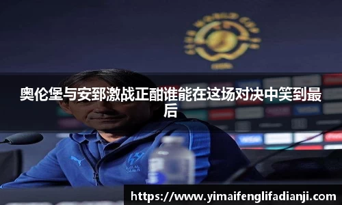 奥伦堡与安郅激战正酣谁能在这场对决中笑到最后